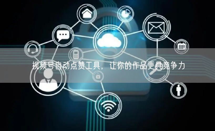 视频号自动点赞工具，让你的作品更具竞争力