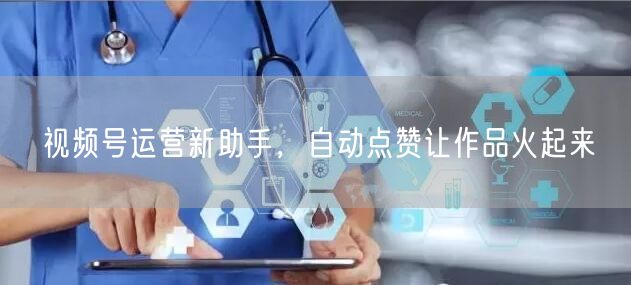 视频号运营新助手，自动点赞让作品火起来