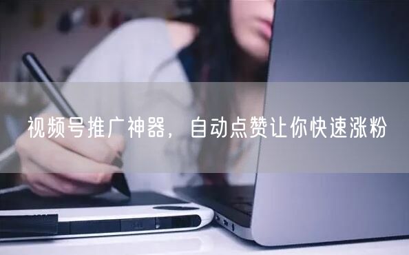 视频号推广神器，自动点赞让你快速涨粉