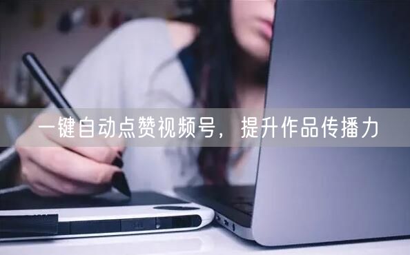 一键自动点赞视频号，提升作品传播力