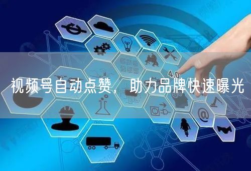 视频号自动点赞，助力品牌快速曝光