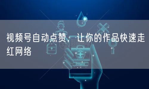 视频号自动点赞，让你的作品快速走红网络