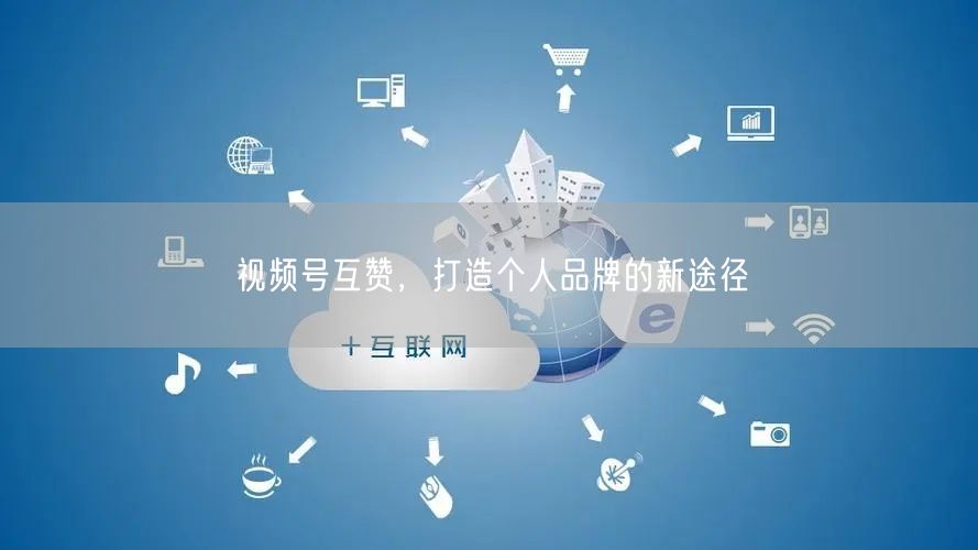 视频号互赞，打造个人品牌的新途径