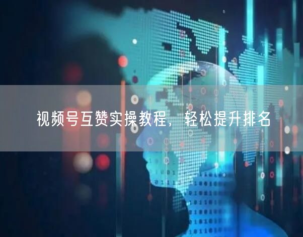 视频号互赞实操教程，轻松提升排名