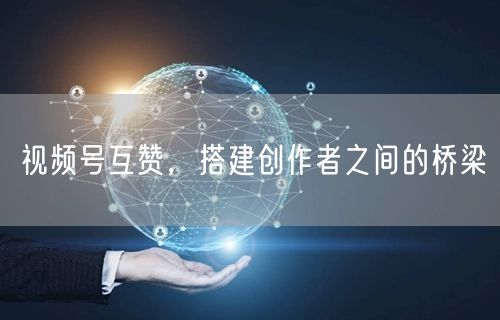 视频号互赞，搭建创作者之间的桥梁
