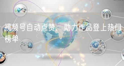 视频号自动点赞，助力作品登上热门榜单