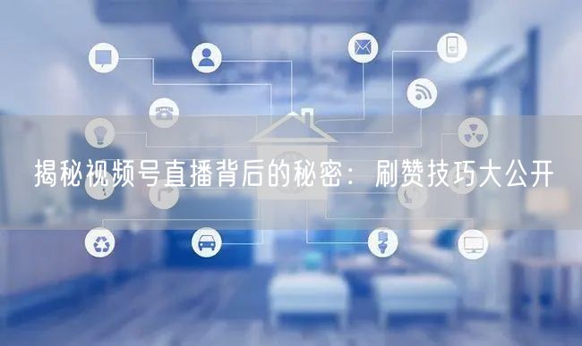 揭秘视频号直播背后的秘密：刷赞技巧大公开