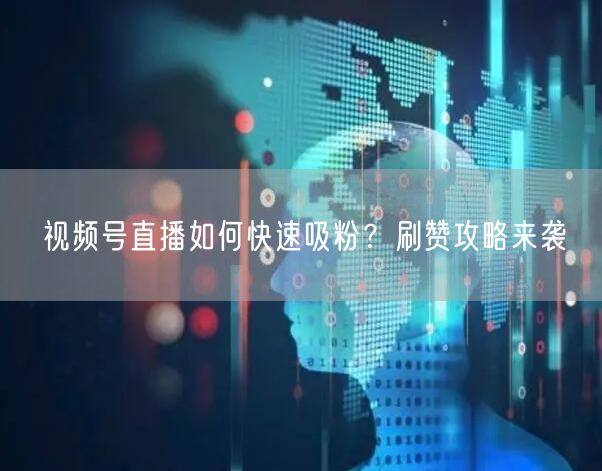 视频号直播如何快速吸粉？刷赞攻略来袭