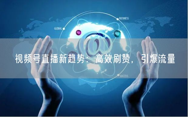 视频号直播新趋势：高效刷赞，引爆流量