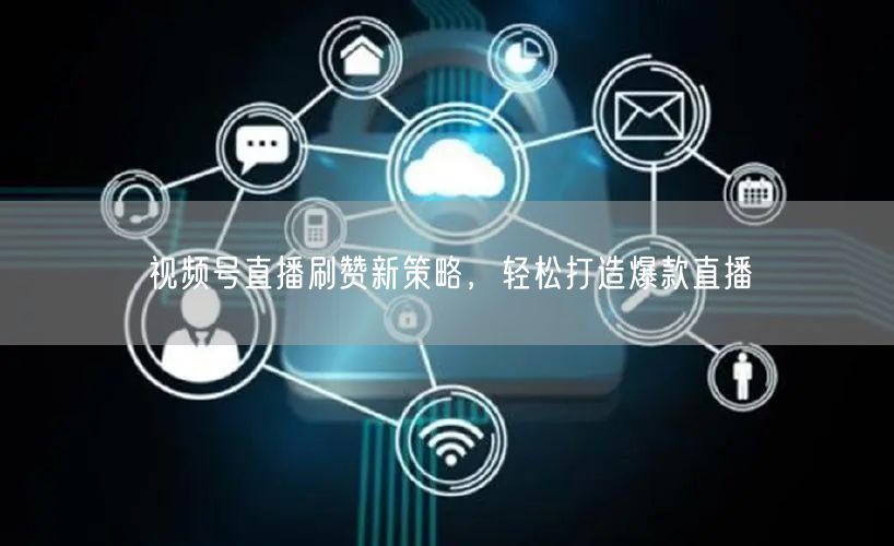 视频号直播刷赞新策略，轻松打造爆款直播