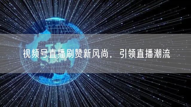 视频号直播刷赞新风尚，引领直播潮流