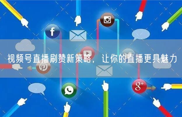 视频号直播刷赞新策略，让你的直播更具魅力