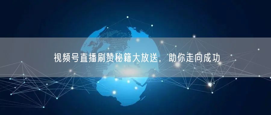 视频号直播刷赞秘籍大放送，助你走向成功