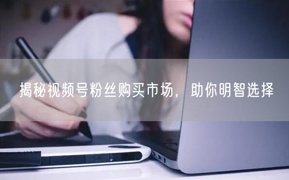 揭秘视频号粉丝购买市场，助你明智选择