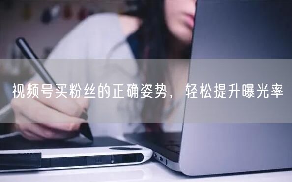 视频号买粉丝的正确姿势，轻松提升曝光率