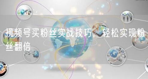 视频号买粉丝实战技巧，轻松实现粉丝翻倍