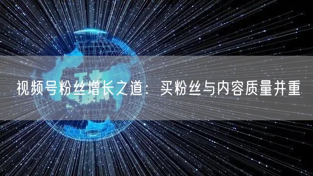 视频号粉丝增长之道：买粉丝与内容质量并重