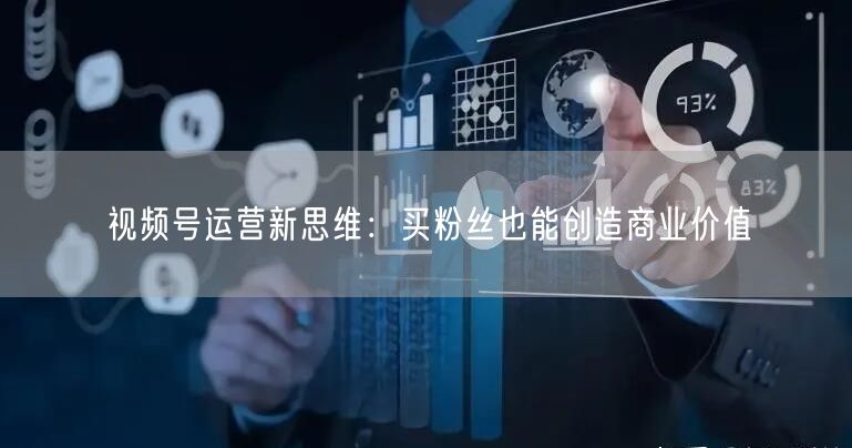 视频号运营新思维：买粉丝也能创造商业价值