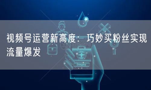 视频号运营新高度：巧妙买粉丝实现流量爆发