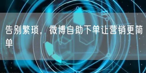 告别繁琐，微博自助下单让营销更简单