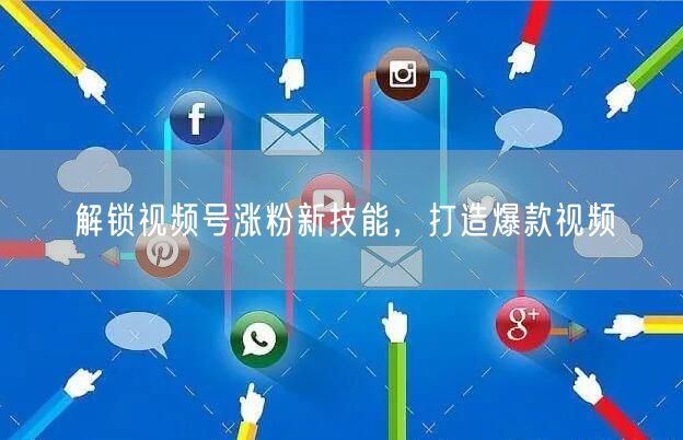 解锁视频号涨粉新技能，打造爆款视频