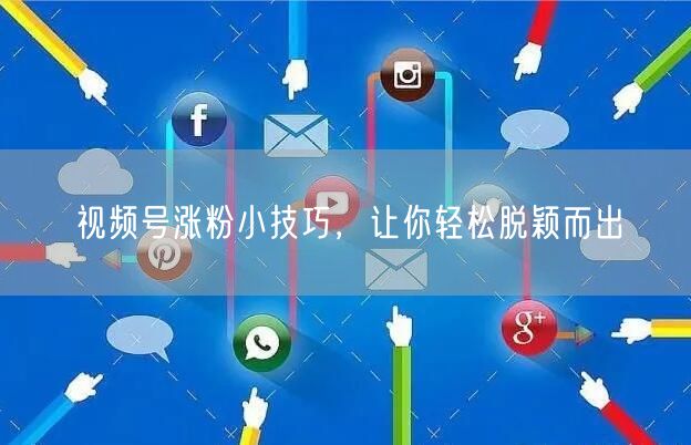 视频号涨粉小技巧，让你轻松脱颖而出