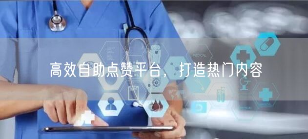 高效自助点赞平台，打造热门内容