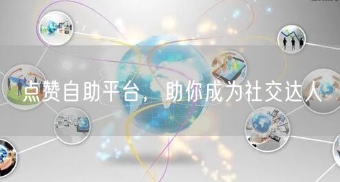 点赞自助平台，助你成为社交达人