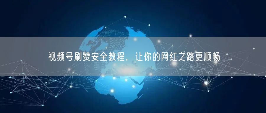 视频号刷赞安全教程，让你的网红之路更顺畅