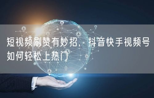 短视频刷赞有妙招，抖音快手视频号如何轻松上热门