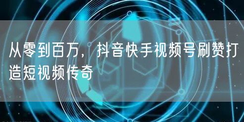 从零到百万，抖音快手视频号刷赞打造短视频传奇