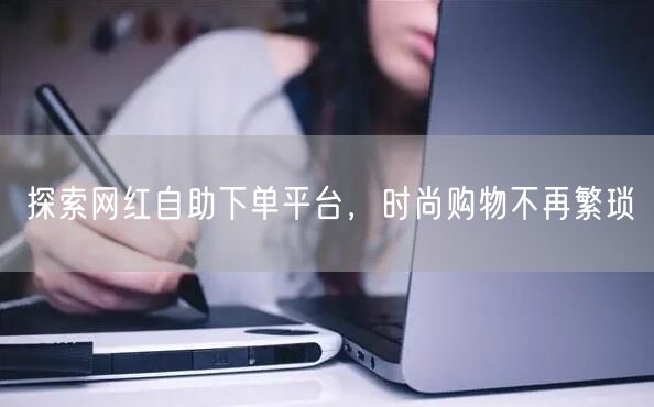 探索网红自助下单平台，时尚购物不再繁琐