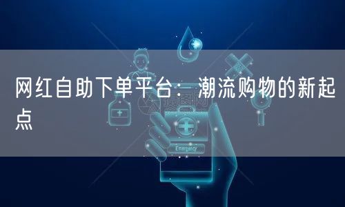 网红自助下单平台：潮流购物的新起点