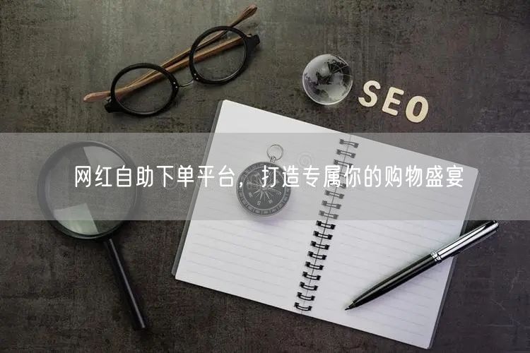 网红自助下单平台，打造专属你的购物盛宴