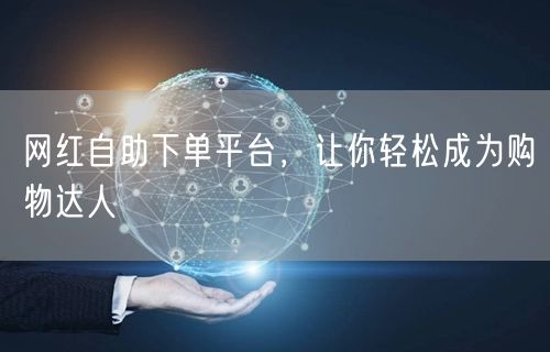 网红自助下单平台，让你轻松成为购物达人