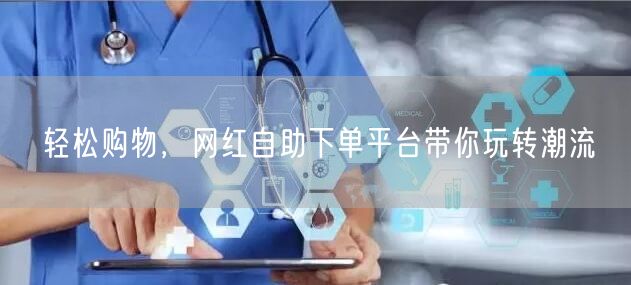 轻松购物，网红自助下单平台带你玩转潮流
