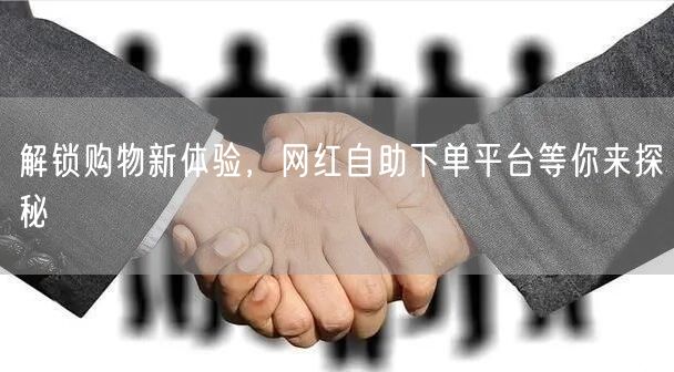 解锁购物新体验，网红自助下单平台等你来探秘