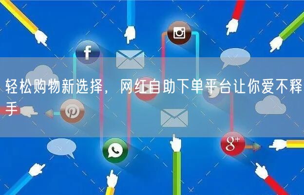 轻松购物新选择，网红自助下单平台让你爱不释手