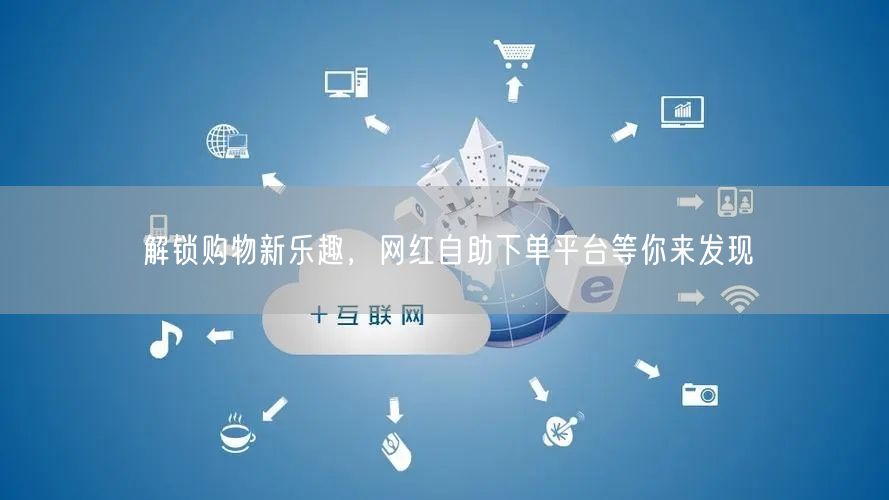 解锁购物新乐趣，网红自助下单平台等你来发现