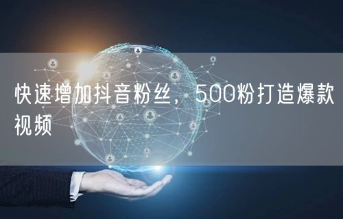快速增加抖音粉丝，500粉打造爆款视频