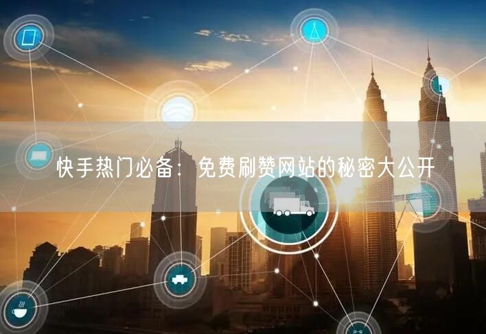 快手热门必备：免费刷赞网站的秘密大公开