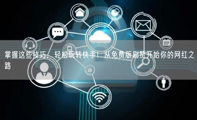 掌握这些技巧，轻松玩转快手！从免费版刷赞开始你的网红之路