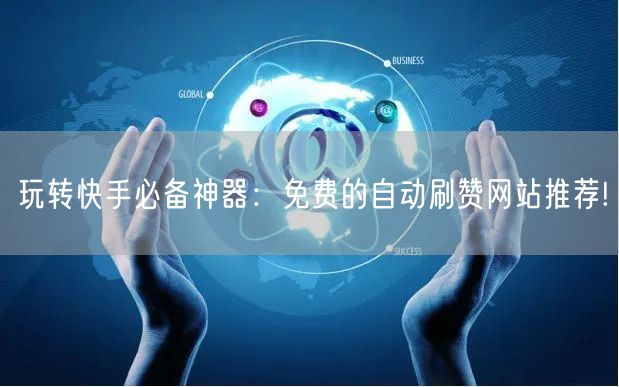 玩转快手必备神器：免费的自动刷赞网站推荐!