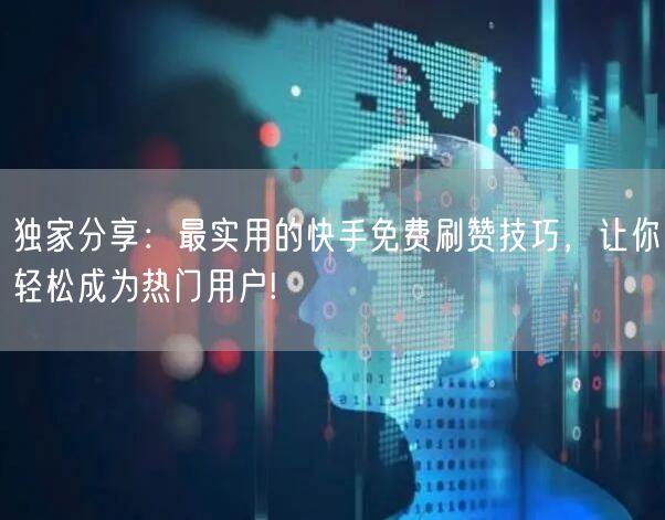 独家分享：最实用的快手免费刷赞技巧，让你轻松成为热门用户!