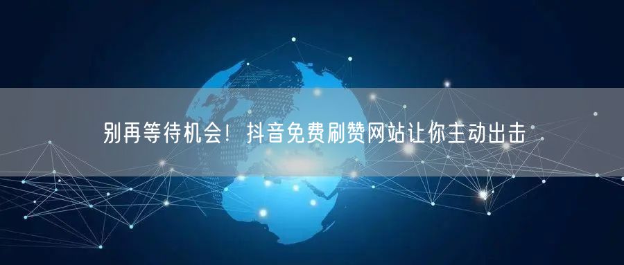 别再等待机会！抖音免费刷赞网站让你主动出击