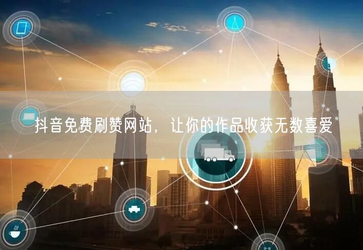 抖音免费刷赞网站，让你的作品收获无数喜爱