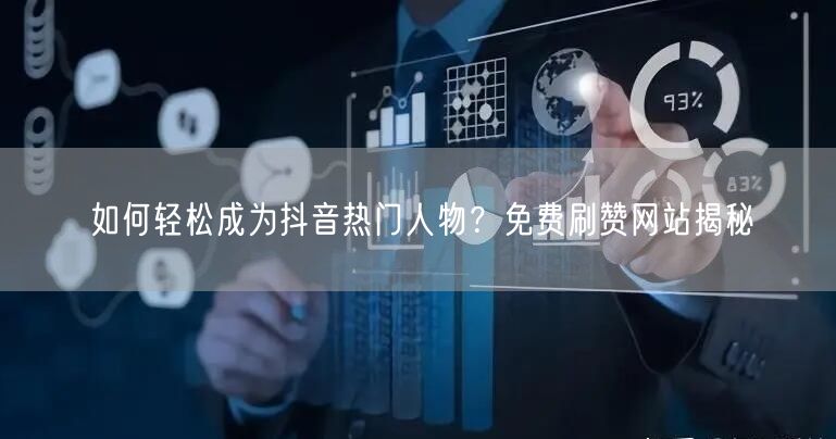 如何轻松成为抖音热门人物？免费刷赞网站揭秘