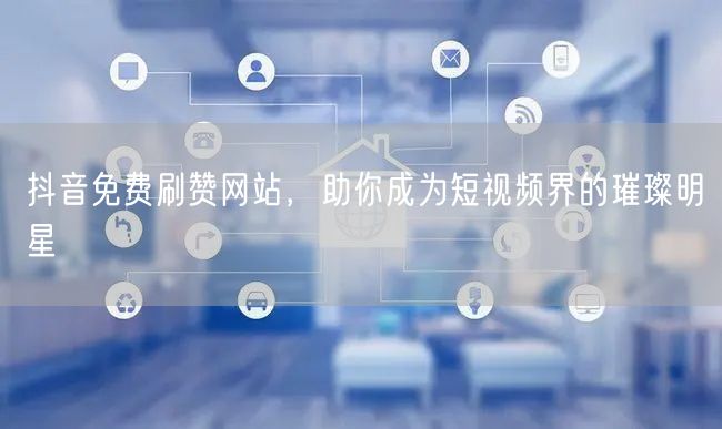 抖音免费刷赞网站，助你成为短视频界的璀璨明星