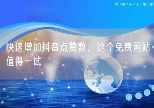 快速增加抖音点赞数，这个免费网站值得一试