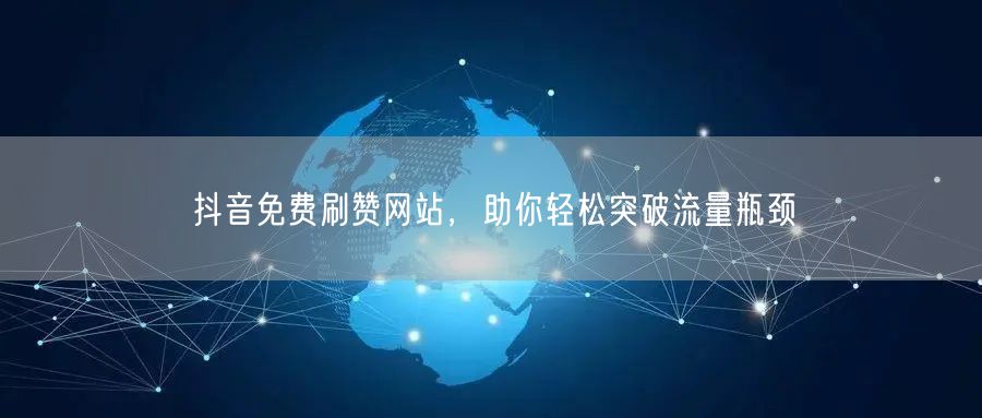 抖音免费刷赞网站，助你轻松突破流量瓶颈